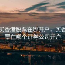 如果买香港股票在哪开户，买香港股票在哪个证券公司开户