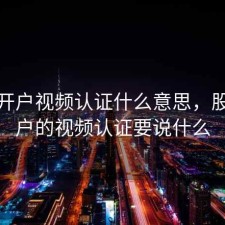 股票开户视频认证什么意思，股票开户的视频认证要说什么