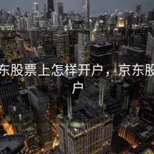 在京东股票上怎样开户，京东股票账户