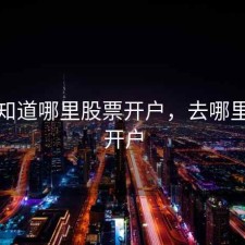 我不知道哪里股票开户，去哪里股票开户