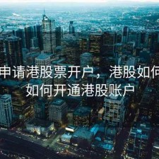 怎样申请港股票开户，港股如何开户如何开通港股账户
