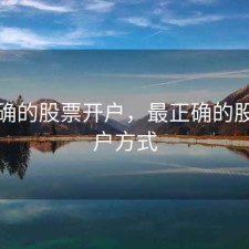 最正确的股票开户，最正确的股票开户方式