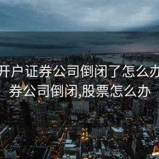 股票开户证券公司倒闭了怎么办，证券公司倒闭,股票怎么办