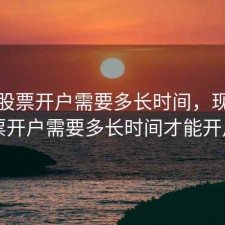 现在股票开户需要多长时间，现在股票开户需要多长时间才能开户