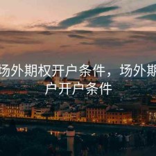 股票场外期权开户条件，场外期权账户开户条件