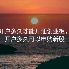 股票开户多久才能开通创业板，股票开户多久可以申购新股