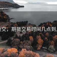 期货交，期货交易时间几点到几点