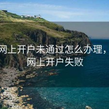 股票网上开户未通过怎么办理，股票网上开户失败