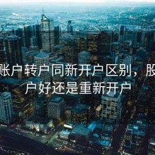 股票账户转户同新开户区别，股票转户好还是重新开户
