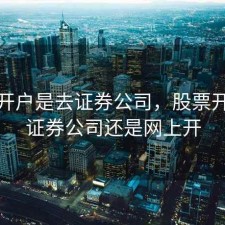 股票开户是去证券公司，股票开户去证券公司还是网上开