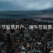 端午节股票开户，端午节股票开市
