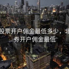 北京股票开户佣金最低多少，北京证券开户佣金最低