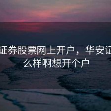 华安证券股票网上开户，华安证券怎么样啊想开个户