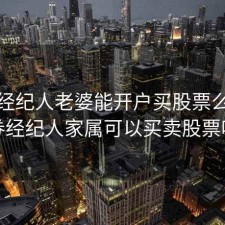 证券经纪人老婆能开户买股票么，证券经纪人家属可以买卖股票吗