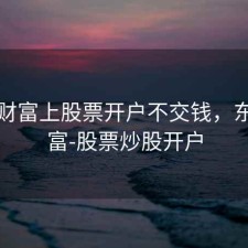 东方财富上股票开户不交钱，东方财富-股票炒股开户