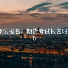 期货考试报名，期货考试报名时间2026