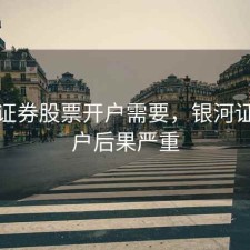 银河证券股票开户需要，银河证券开户后果严重