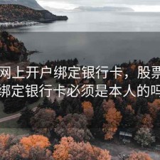 股票网上开户绑定银行卡，股票开户绑定银行卡必须是本人的吗
