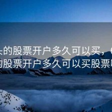 6开头的股票开户多久可以买，6开头的股票开户多久可以买股票啊