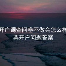 股票开户调查问卷不做会怎么样，股票开户问题答案