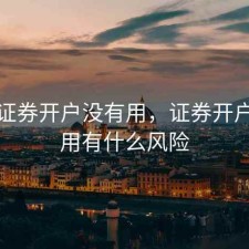 股票证券开户没有用，证券开户不使用有什么风险