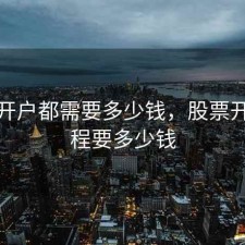 股票开户都需要多少钱，股票开户流程要多少钱