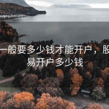 股票一般要多少钱才能开户，股票交易开户多少钱