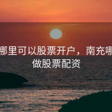 南充哪里可以股票开户，南充哪儿能做股票配资
