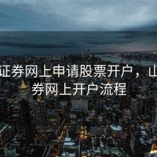 山西证券网上申请股票开户，山西证券网上开户流程