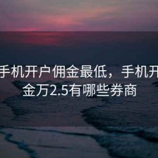 股票手机开户佣金最低，手机开户佣金万2.5有哪些券商