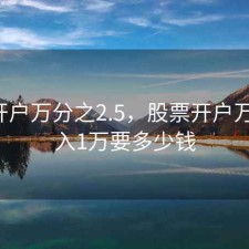 股票开户万分之2.5，股票开户万2.5买入1万要多少钱