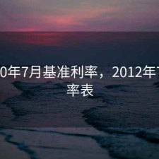 20120年7月基准利率，2012年7月利率表