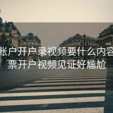 股票账户开户录视频要什么内容，股票开户视频见证好尴尬