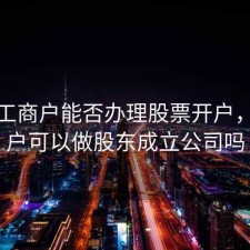 个体工商户能否办理股票开户，个体户可以做股东成立公司吗