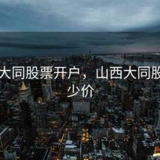 山西大同股票开户，山西大同股票多少价
