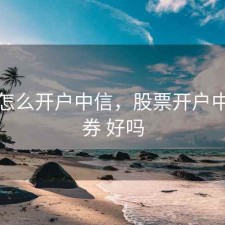 股票怎么开户中信，股票开户中信证券 好吗