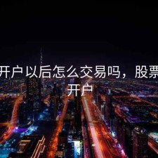 股票开户以后怎么交易吗，股票如果开户