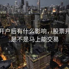 股票开户后有什么影响，股票开户后是不是马上能交易