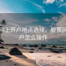 股票网上开户地点选择，股票网上开户怎么操作