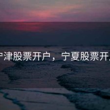 宁津股票开户，宁夏股票开户