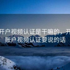 股票开户视频认证是干嘛的，开股票账户视频认证要说的话