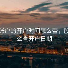 股票账户的开户时间怎么查，股票怎么查开户日期