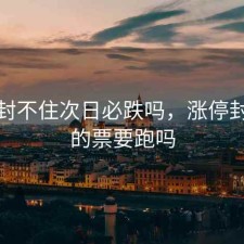 涨停封不住次日必跌吗，涨停封不住的票要跑吗