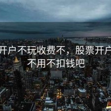 股票开户不玩收费不，股票开户一直不用不扣钱吧