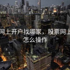 股票网上开户找哪家，股票网上开户怎么操作