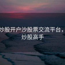 长沙炒股开户沙股票交流平台，长沙炒股高手