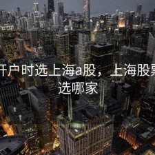 股票开户时选上海a股，上海股票开户选哪家