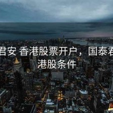 国泰君安 香港股票开户，国泰君安开港股条件