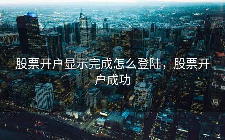 股票开户显示完成怎么登陆，股票开户成功  第2张