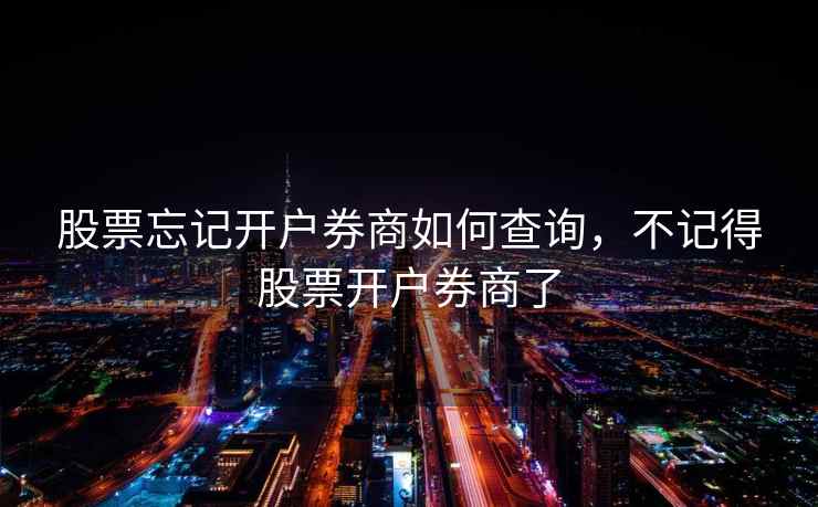 股票忘记开户券商如何查询，不记得股票开户券商了  第1张